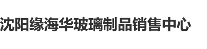 啊好大用力抽插视频沈阳缘海华玻璃制品销售中心